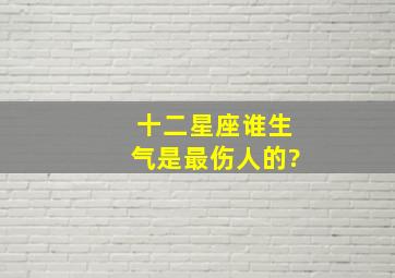 十二星座谁生气是最伤人的?