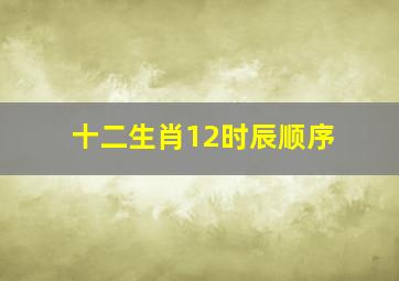 十二生肖12时辰顺序