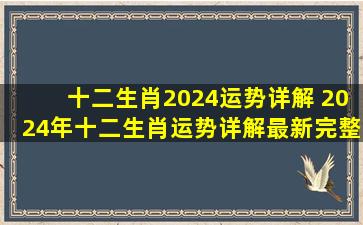 十二生肖2024运势详解 2024年十二生肖运势详解(最新完整版)2024