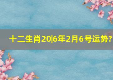 十二生肖20|6年2月6号运势?