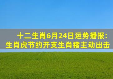 十二生肖6月24日运势播报:生肖虎节约开支,生肖猪主动出击