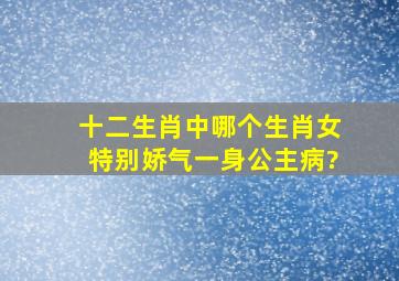 十二生肖中哪个生肖女特别娇气一身公主病?