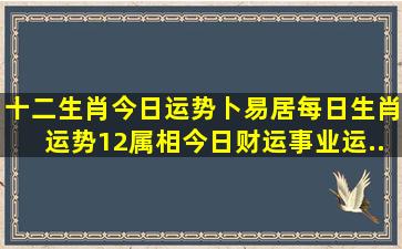 十二生肖今日运势卜易居每日生肖运势12属相今日财运事业运...