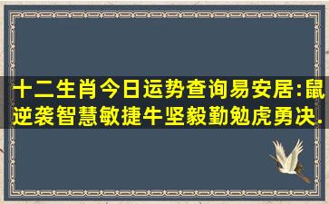 十二生肖今日运势查询易安居:鼠逆袭智慧敏捷,牛坚毅勤勉,虎勇决...