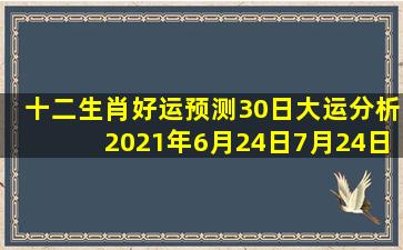 十二生肖好运预测,【30日大运分析】(2021年6月24日7月24日)