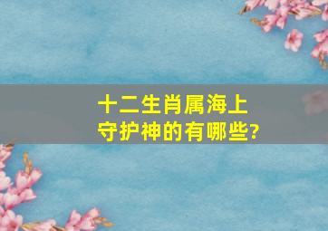 十二生肖属海上 守护神的有哪些?