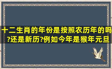 十二生肖的年份,是按照农历年的吗?还是新历?例如今年是猴年,元旦...