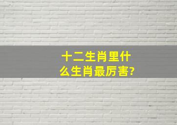 十二生肖里什么生肖最厉害?