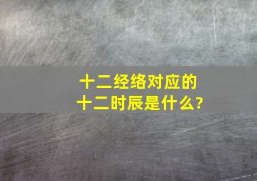 十二经络对应的十二时辰是什么?