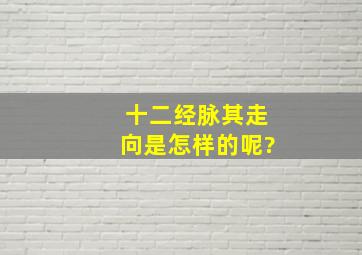 十二经脉其走向是怎样的呢?