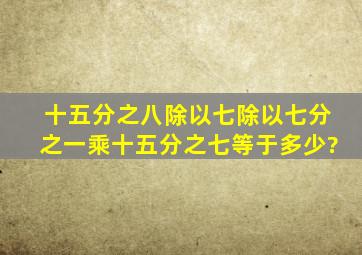 十五分之八除以七除以七分之一乘十五分之七等于多少?