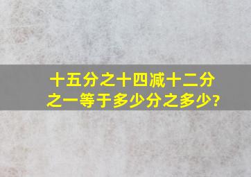 十五分之十四减十二分之一等于多少分之多少?