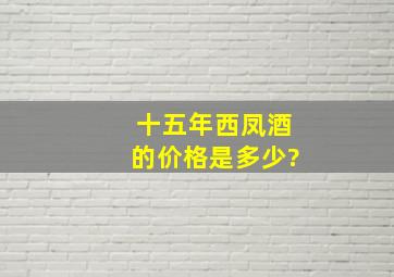 十五年西凤酒的价格是多少?