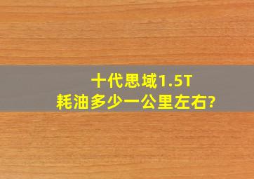 十代思域1.5T 耗油多少一公里左右?