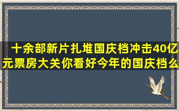 十余部新片扎堆国庆档,冲击40亿元票房大关,你看好今年的国庆档么...