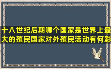 十八世纪后期哪个国家是世界上最大的殖民国家对外殖民活动有何影响?