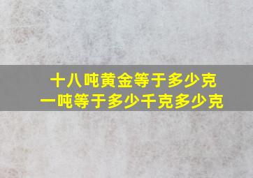 十八吨黄金等于多少克,一吨等于多少千克、多少克