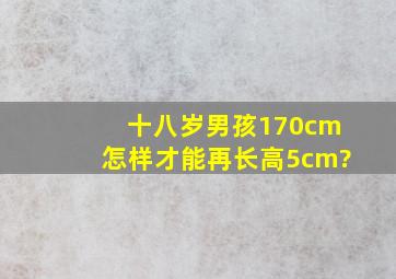 十八岁男孩,170cm,怎样才能再长高5cm?