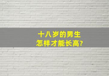 十八岁的男生怎样才能长高?