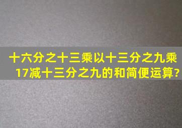十六分之十三乘以十三分之九乘17减十三分之九的和,简便运算?