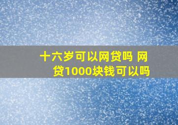 十六岁可以网贷吗 网贷1000块钱可以吗