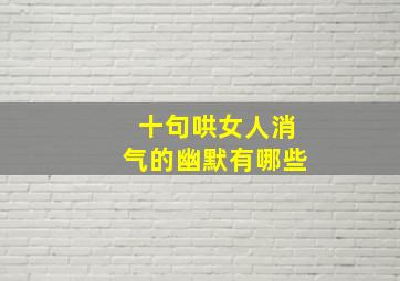 十句哄女人消气的幽默有哪些(