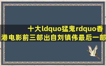 十大“猛鬼”香港电影,前三部出自刘镇伟,最后一部林正英主演