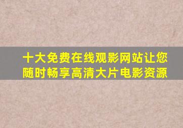 十大免费在线观影网站,让您随时畅享高清大片电影资源