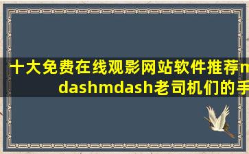 十大免费在线观影网站软件推荐——老司机们的手机看片神器