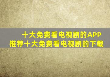 十大免费看电视剧的APP推荐十大免费看电视剧的下载