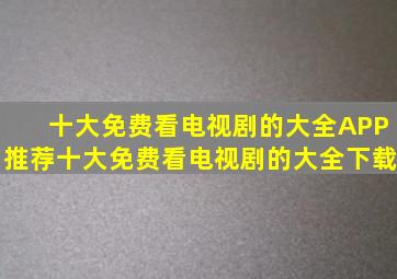 十大免费看电视剧的大全APP推荐十大免费看电视剧的大全下载