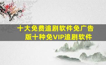 十大免费追剧软件免广告版十种免VIP追剧软件