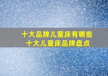 十大品牌儿童床有哪些 十大儿童床品牌盘点