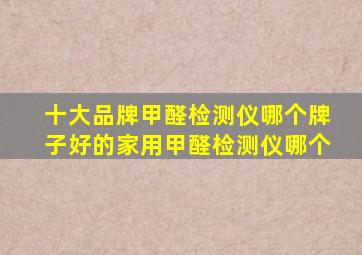 十大品牌甲醛检测仪哪个牌子好的家用甲醛检测仪哪个