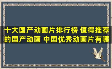 十大国产动画片排行榜 值得推荐的国产动画 中国优秀动画片有哪些...