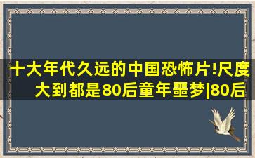 十大年代久远的中国恐怖片!尺度大到都是80后童年噩梦|80后|噩梦|...