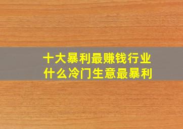 十大暴利最赚钱行业 什么冷门生意最暴利