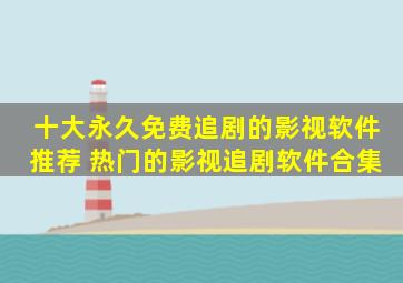 十大永久免费追剧的影视软件推荐 热门的影视追剧软件合集