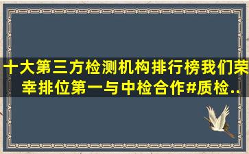 十大第三方检测机构排行榜,我们荣幸排位第一与中检合作。#质检...