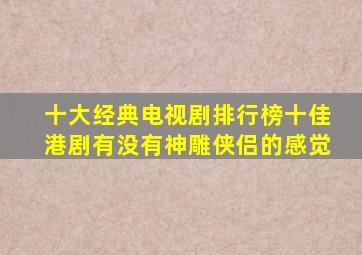 十大经典电视剧排行榜十佳港剧,有没有神雕侠侣的感觉