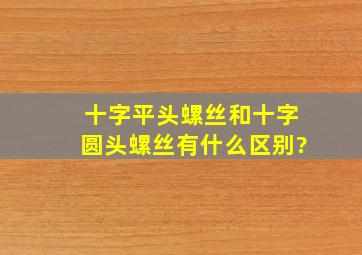 十字平头螺丝和十字圆头螺丝有什么区别?