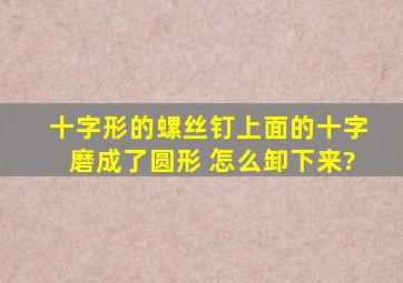 十字形的螺丝钉上面的十字磨成了圆形 怎么卸下来?