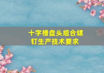 十字槽盘头组合螺钉生产技术要求 