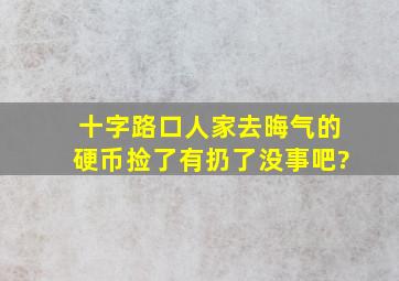 十字路口人家去晦气的硬币捡了有扔了没事吧?