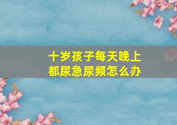 十岁孩子每天晚上都尿急尿频怎么办