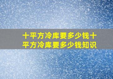 十平方冷库要多少钱,十平方冷库要多少钱知识