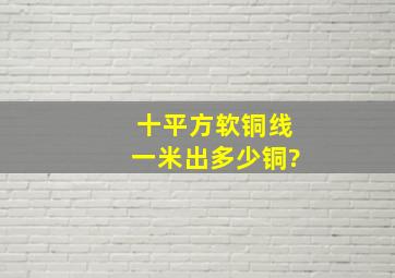 十平方软铜线一米出多少铜?