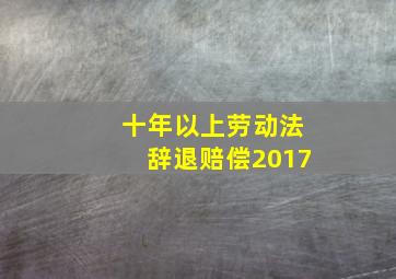 十年以上劳动法辞退赔偿2017