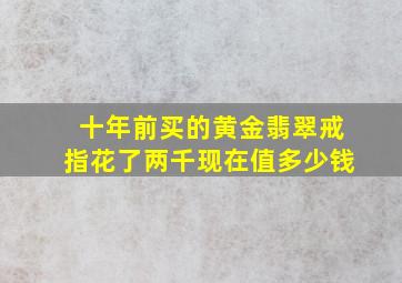 十年前买的黄金翡翠戒指花了两千 , 现在值多少钱