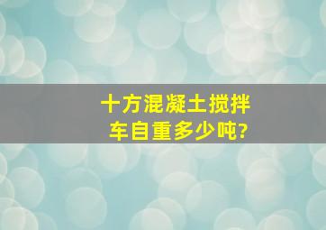 十方混凝土搅拌车自重多少吨?